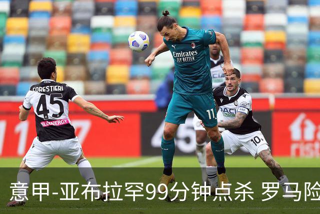 意甲-亚布拉罕99分钟点杀 罗马险胜终结3连平